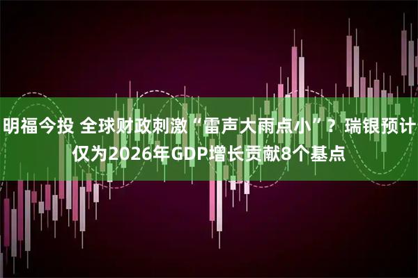 明福今投 全球财政刺激“雷声大雨点小”？瑞银预计仅为2026年GDP增长贡献8个基点