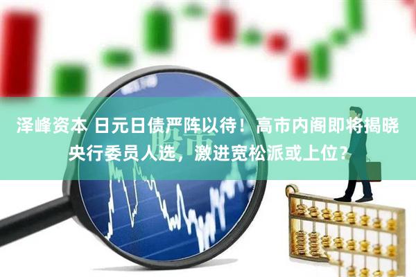 泽峰资本 日元日债严阵以待！高市内阁即将揭晓央行委员人选，激进宽松派或上位？