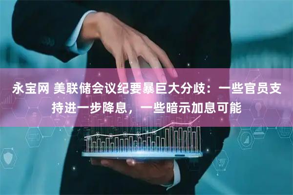 永宝网 美联储会议纪要暴巨大分歧：一些官员支持进一步降息，一些暗示加息可能