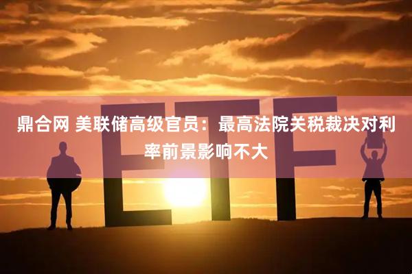 鼎合网 美联储高级官员：最高法院关税裁决对利率前景影响不大