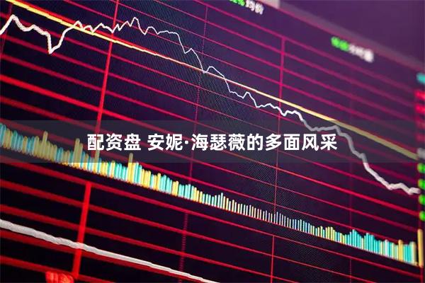 配资盘 安妮·海瑟薇的多面风采