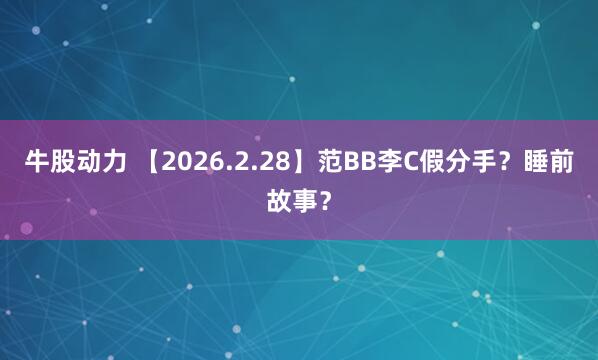 牛股动力 【2026.2.28】范BB李C假分手？睡前故事？