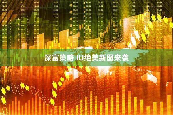 深富策略 IU绝美新图来袭