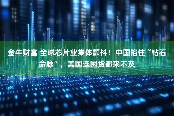 金牛财富 全球芯片业集体颤抖！中国掐住“钻石命脉”，美国连囤货都来不及