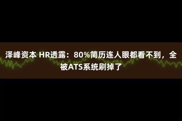 泽峰资本 HR透露：80%简历连人眼都看不到，全被ATS系统刷掉了