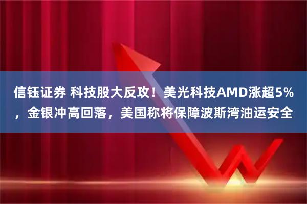 信钰证券 科技股大反攻！美光科技AMD涨超5%，金银冲高回落，美国称将保障波斯湾油运安全
