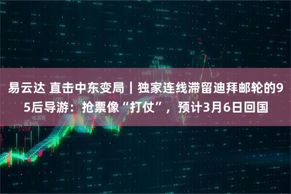易云达 直击中东变局｜独家连线滞留迪拜邮轮的95后导游：抢票像“打仗”，预计3月6日回国