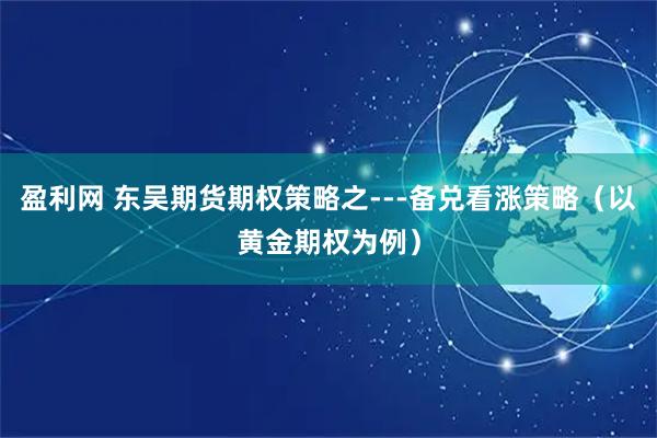 盈利网 东吴期货期权策略之---备兑看涨策略（以黄金期权为例）