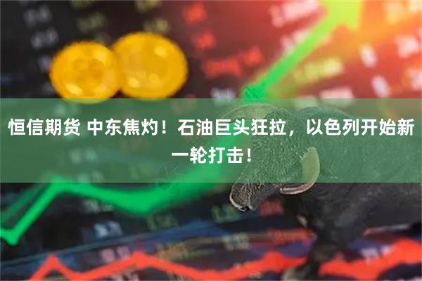 恒信期货 中东焦灼！石油巨头狂拉，以色列开始新一轮打击！
