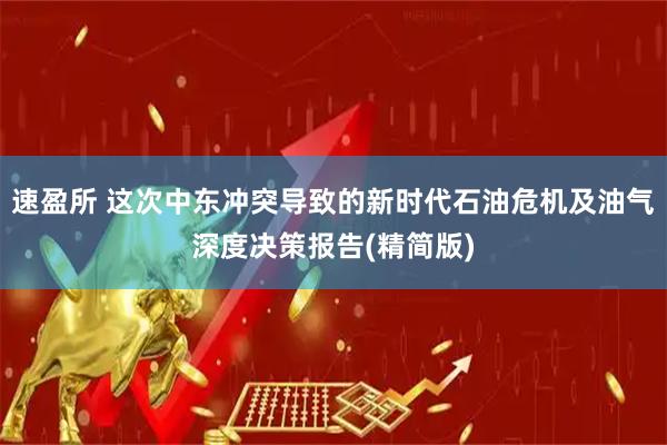 速盈所 这次中东冲突导致的新时代石油危机及油气深度决策报告(精简版)