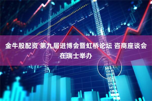 金牛股配资 第九届进博会暨虹桥论坛 咨商座谈会在瑞士举办