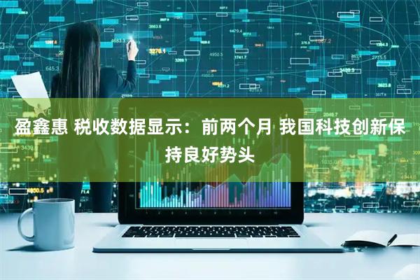 盈鑫惠 税收数据显示：前两个月 我国科技创新保持良好势头