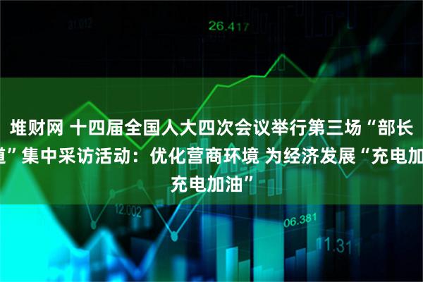 堆财网 十四届全国人大四次会议举行第三场“部长通道”集中采访活动：优化营商环境 为经济发展“充电加油”