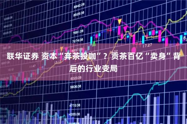 联华证券 资本“弃茶投咖”？贡茶百亿“卖身”背后的行业变局