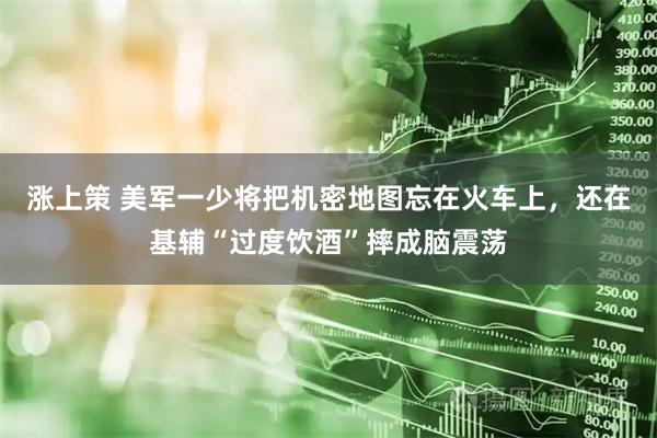 涨上策 美军一少将把机密地图忘在火车上，还在基辅“过度饮酒”摔成脑震荡