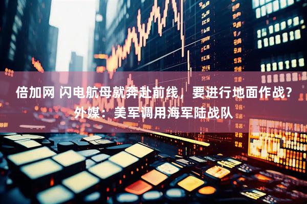 倍加网 闪电航母就奔赴前线，要进行地面作战？外媒：美军调用海军陆战队