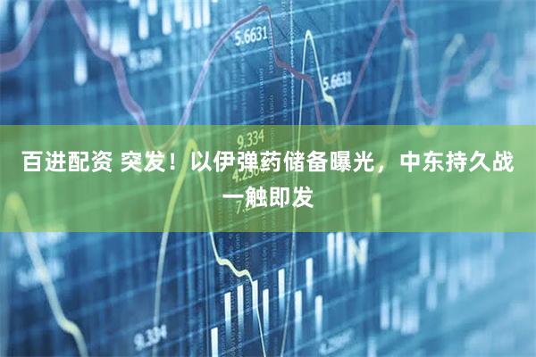 百进配资 突发！以伊弹药储备曝光，中东持久战一触即发