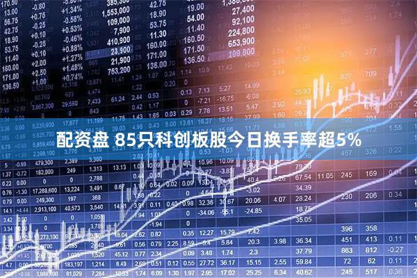 配资盘 85只科创板股今日换手率超5%
