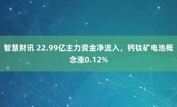 智慧财讯 22.99亿主力资金净流入，钙钛矿电池概念涨0.12%