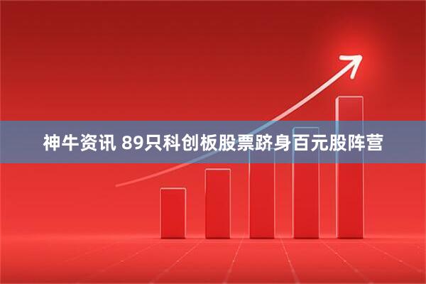 神牛资讯 89只科创板股票跻身百元股阵营