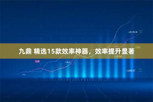 九鼎 精选15款效率神器，效率提升显著