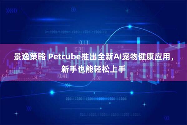 景逸策略 Petcube推出全新AI宠物健康应用，新手也能轻松上手