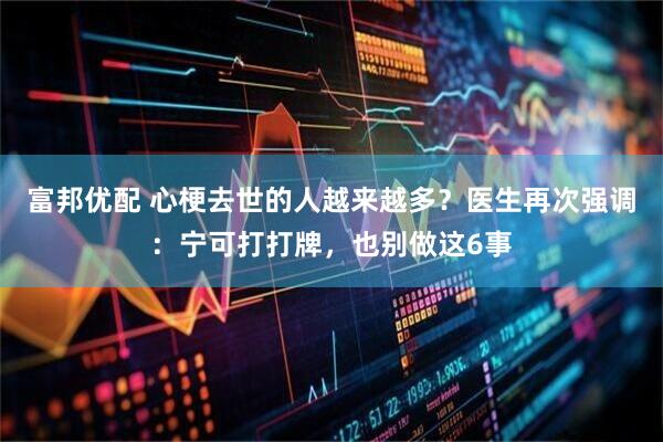 富邦优配 心梗去世的人越来越多？医生再次强调：宁可打打牌，也别做这6事