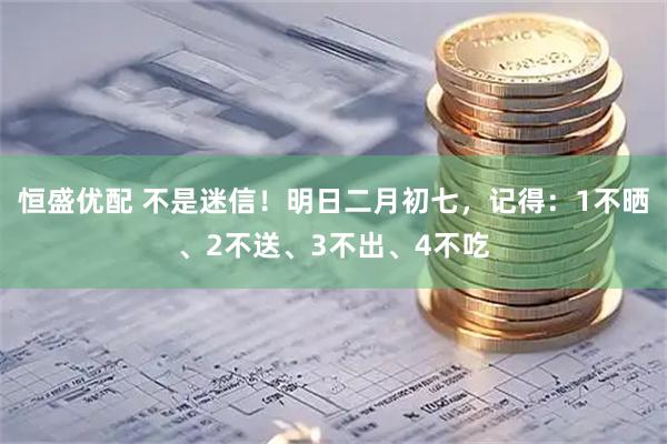 恒盛优配 不是迷信！明日二月初七，记得：1不晒、2不送、3不出、4不吃