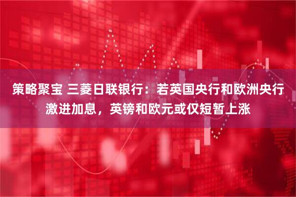 策略聚宝 三菱日联银行：若英国央行和欧洲央行激进加息，英镑和欧元或仅短暂上涨