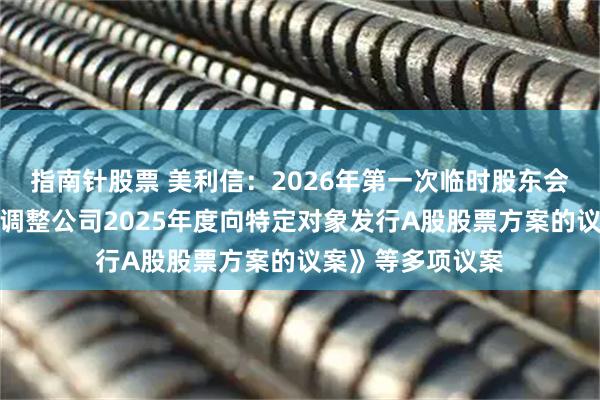 指南针股票 美利信：2026年第一次临时股东会审议通过《关于调整公司2025年度向特定对象发行A股股票方案的议案》等多项议案