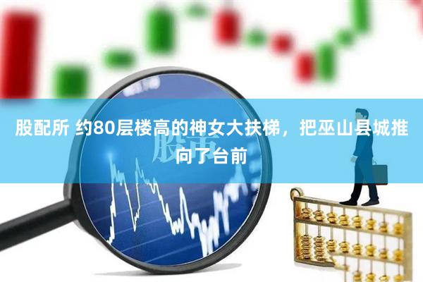 股配所 约80层楼高的神女大扶梯，把巫山县城推向了台前