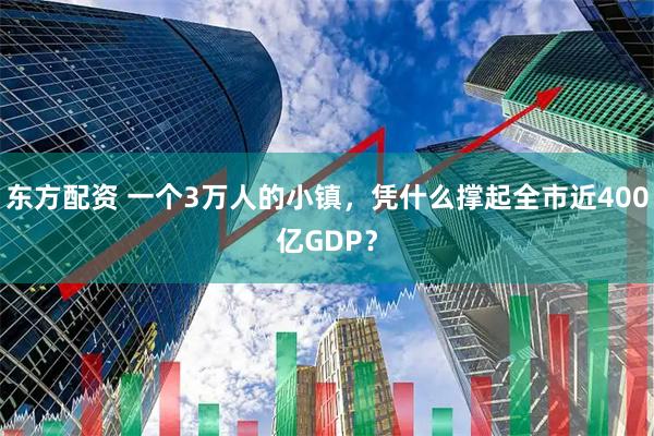 东方配资 一个3万人的小镇，凭什么撑起全市近400亿GDP？
