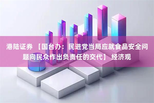 港陆证券 【国台办：民进党当局应就食品安全问题向民众作出负责任的交代】 经济观