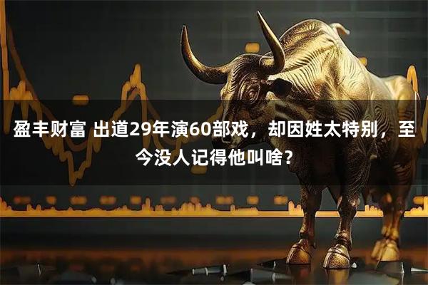 盈丰财富 出道29年演60部戏，却因姓太特别，至今没人记得他叫啥？