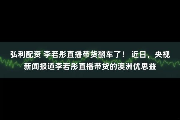 弘利配资 李若彤直播带货翻车了! 近日,央视新闻报道李若彤直播带货的澳洲优思益