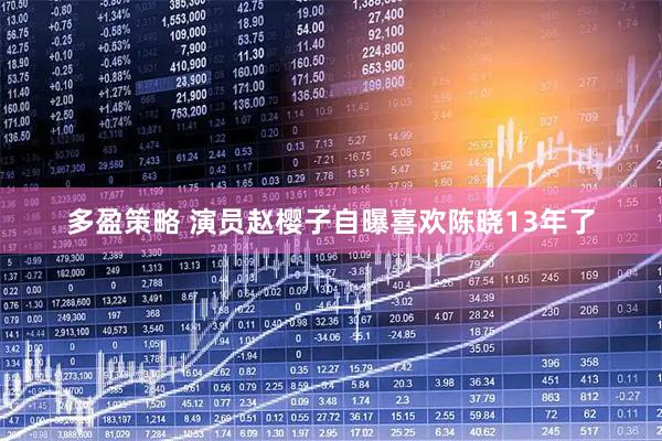 多盈策略 演员赵樱子自曝喜欢陈晓13年了