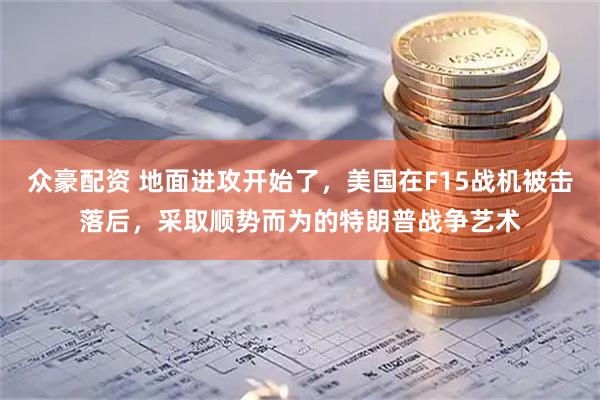 众豪配资 地面进攻开始了，美国在F15战机被击落后，采取顺势而为的特朗普战争艺术