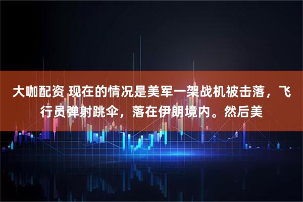 大咖配资 现在的情况是美军一架战机被击落,飞行员弹射跳伞,落在伊朗境内。然后美