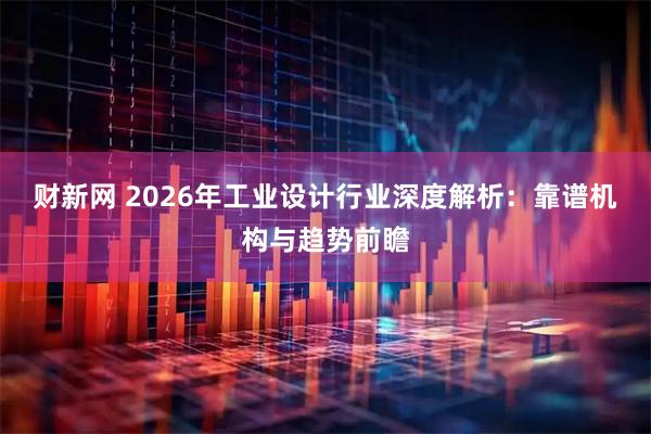 财新网 2026年工业设计行业深度解析：靠谱机构与趋势前瞻