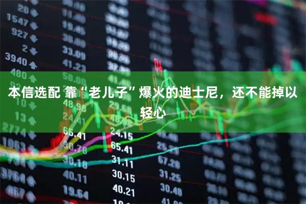 本信选配 靠“老儿子”爆火的迪士尼，还不能掉以轻心