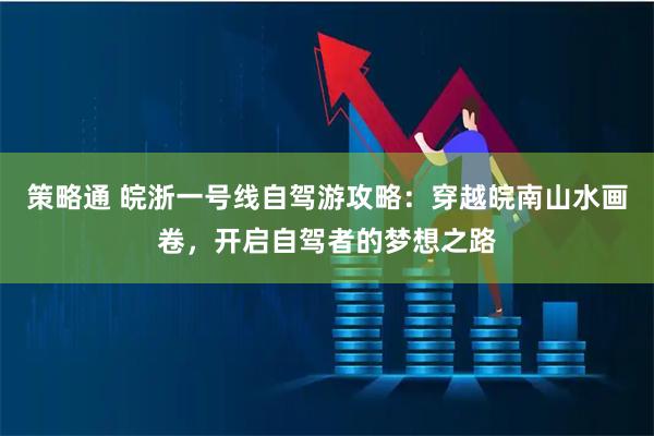 策略通 皖浙一号线自驾游攻略：穿越皖南山水画卷，开启自驾者的梦想之路