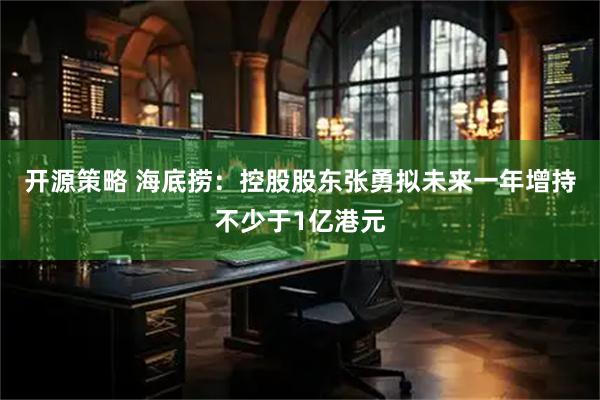 开源策略 海底捞：控股股东张勇拟未来一年增持不少于1亿港元