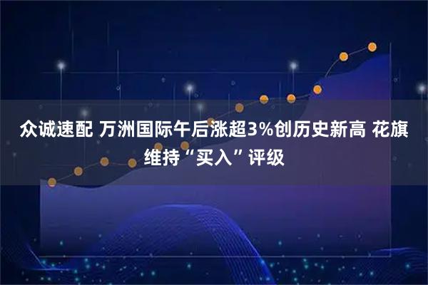 众诚速配 万洲国际午后涨超3%创历史新高 花旗维持“买入”评级