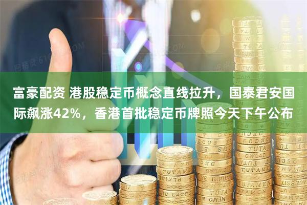 富豪配资 港股稳定币概念直线拉升，国泰君安国际飙涨42%，香港首批稳定币牌照今天下午公布