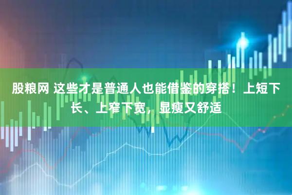 股粮网 这些才是普通人也能借鉴的穿搭！上短下长、上窄下宽，显瘦又舒适