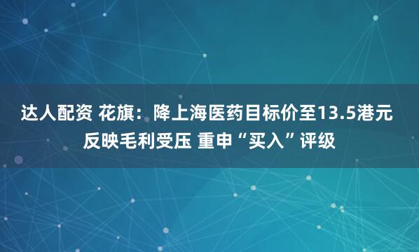 达人配资 花旗:降上海医药目标价至13.5港元 反映毛利受压 重申“买入”评级