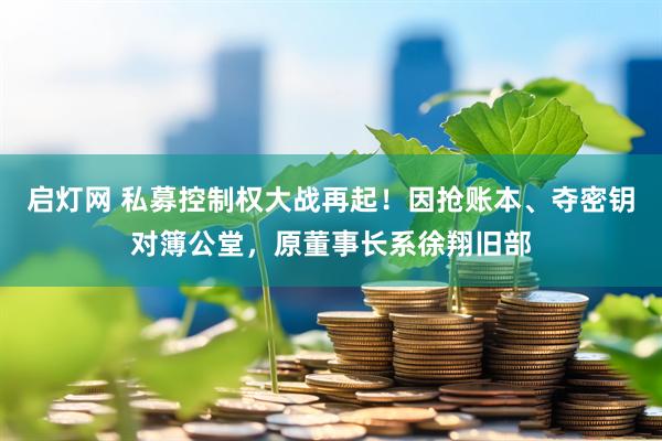 启灯网 私募控制权大战再起！因抢账本、夺密钥对簿公堂，原董事长系徐翔旧部