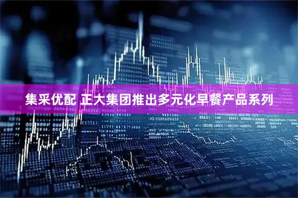 集采优配 正大集团推出多元化早餐产品系列