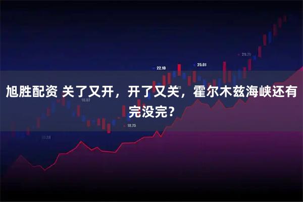 旭胜配资 关了又开，开了又关，霍尔木兹海峡还有完没完？