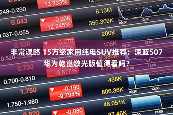 非常谋略 15万级家用纯电SUV推荐：深蓝S07华为乾崑激光版值得看吗？